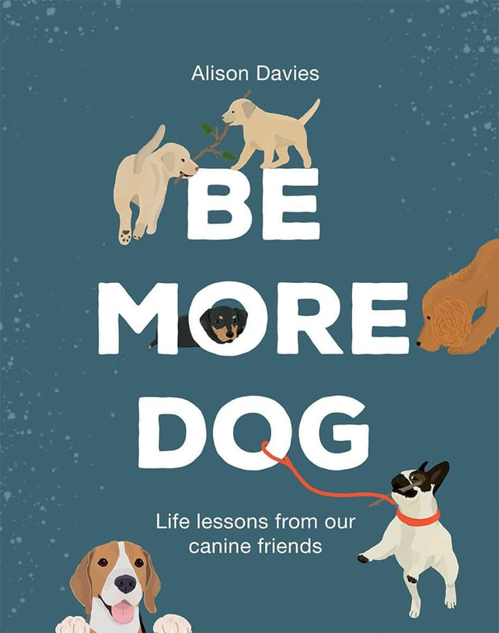 Be More Dog; Life Lessons from our Canine Friends